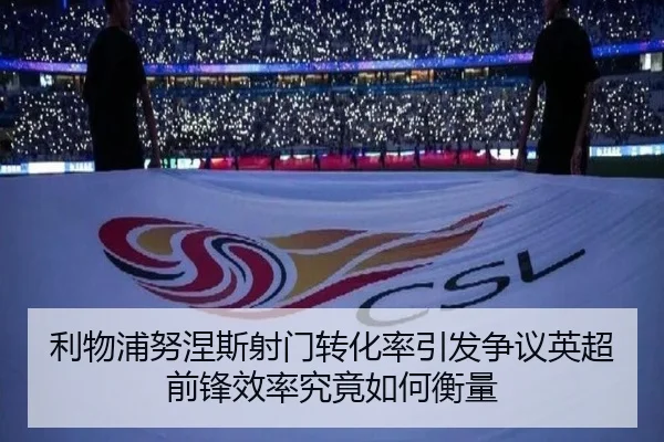 利物浦努涅斯射门转化率引发争议英超前锋效率究竟如何衡量