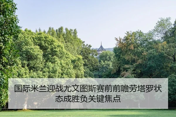 国际米兰迎战尤文图斯赛前前瞻劳塔罗状态成胜负关键焦点