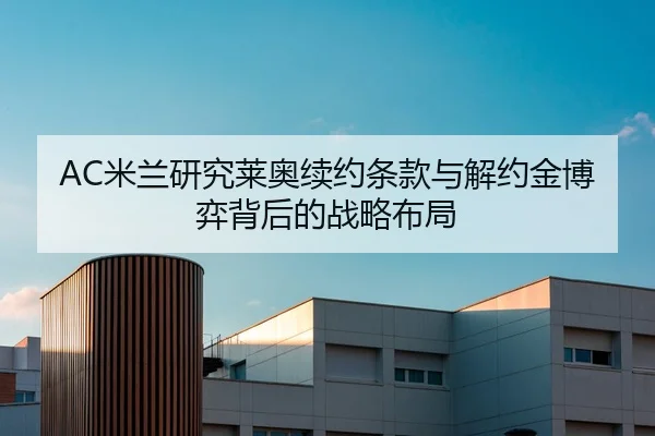 AC米兰研究莱奥续约条款与解约金博弈背后的战略布局