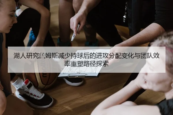 湖人研究詹姆斯减少持球后的进攻分配变化与团队效率重塑路径探索