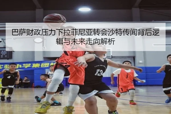 巴萨财政压力下拉菲尼亚转会沙特传闻背后逻辑与未来走向解析
