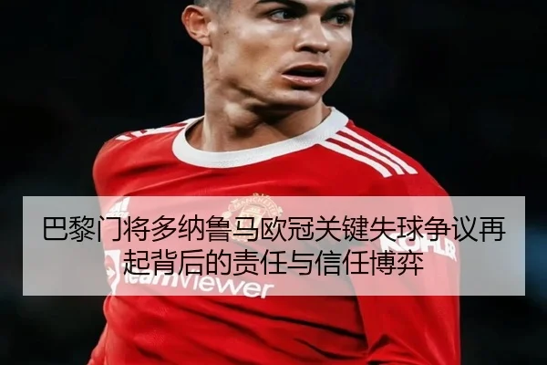巴黎门将多纳鲁马欧冠关键失球争议再起背后的责任与信任博弈