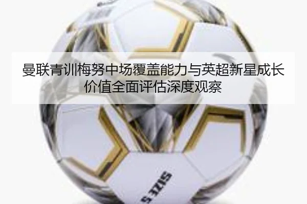 曼联青训梅努中场覆盖能力与英超新星成长价值全面评估深度观察