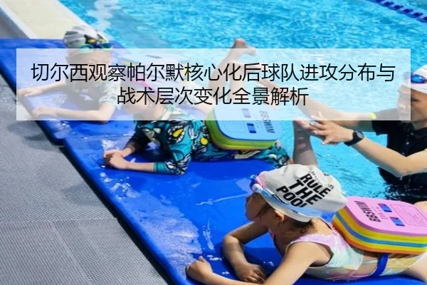切尔西观察帕尔默核心化后球队进攻分布与战术层次变化全景解析