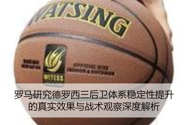 罗马研究德罗西三后卫体系稳定性提升的真实效果与战术观察深度解析