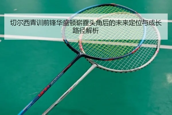 切尔西青训前锋华盛顿崭露头角后的未来定位与成长路径解析