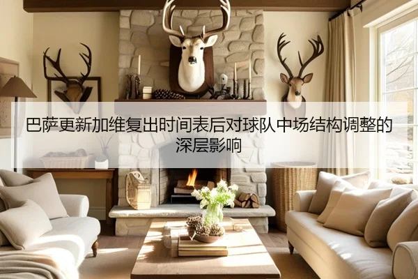 巴萨更新加维复出时间表后对球队中场结构调整的深层影响