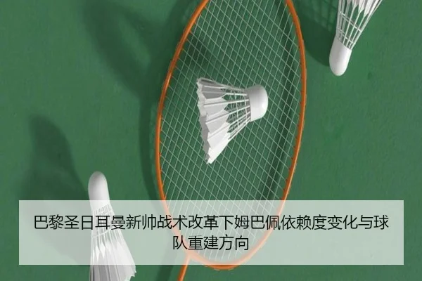 巴黎圣日耳曼新帅战术改革下姆巴佩依赖度变化与球队重建方向