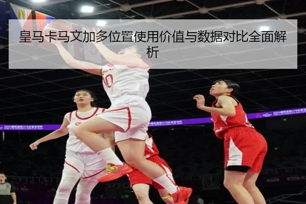 皇马卡马文加多位置使用价值与数据对比全面解析