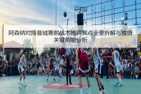 阿森纳对阵曼城赛前战术博弈焦点全景拆解与胜负关键前瞻分析