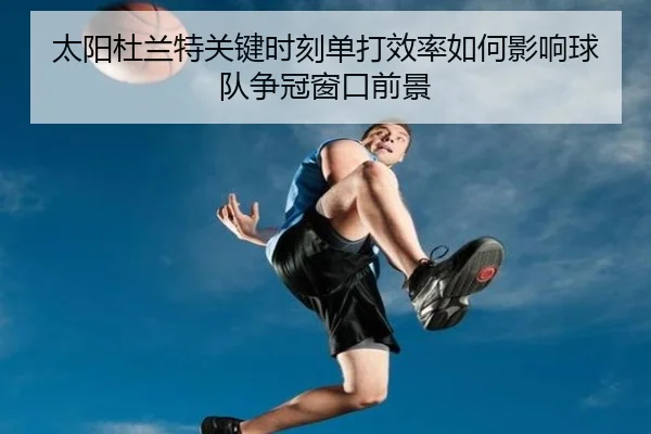 太阳杜兰特关键时刻单打效率如何影响球队争冠窗口前景
