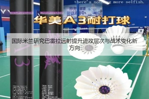 国际米兰研究巴雷拉远射提升进攻层次与战术变化新方向