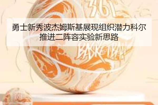 勇士新秀波杰姆斯基展现组织潜力科尔推进二阵容实验新思路