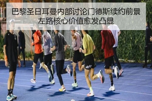 巴黎圣日耳曼内部讨论门德斯续约前景左路核心价值愈发凸显