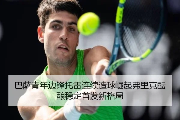 巴萨青年边锋托雷连续造球崛起弗里克酝酿稳定首发新格局