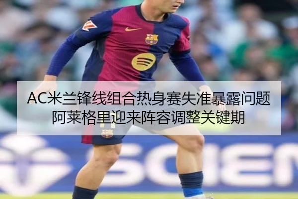 AC米兰锋线组合热身赛失准暴露问题阿莱格里迎来阵容调整关键期