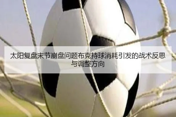 太阳复盘末节崩盘问题布克持球消耗引发的战术反思与调整方向